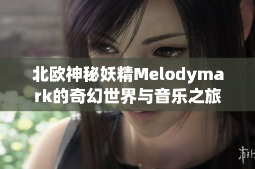 北欧神秘妖精Melodymark的奇幻世界与音乐之旅