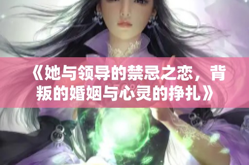 《她与领导的禁忌之恋，背叛的婚姻与心灵的挣扎》