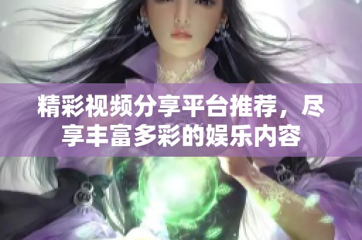 精彩视频分享平台推荐，尽享丰富多彩的娱乐内容