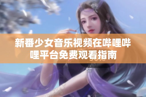 新番少女音乐视频在哔哩哔哩平台免费观看指南