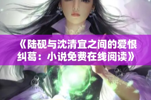 《陆砚与沈清宜之间的爱恨纠葛：小说免费在线阅读》