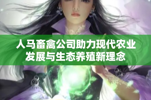 人马畜禽公司助力现代农业发展与生态养殖新理念