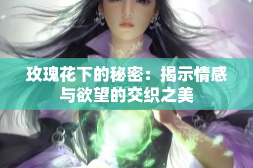 玫瑰花下的秘密：揭示情感与欲望的交织之美