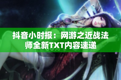 抖音小时报：网游之近战法师全新TXT内容速递