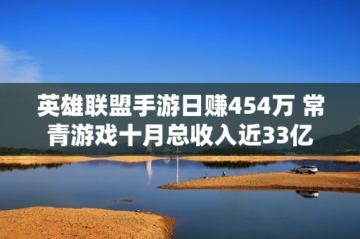 英雄联盟手游日赚454万 常青游戏十月总收入近33亿