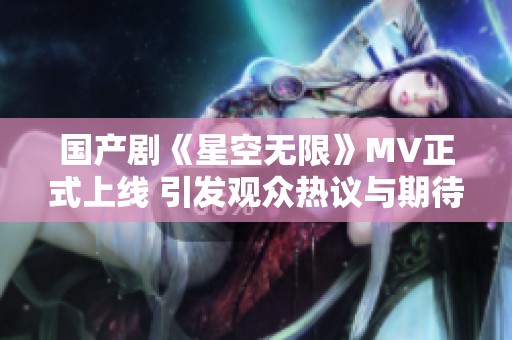 国产剧《星空无限》MV正式上线 引发观众热议与期待