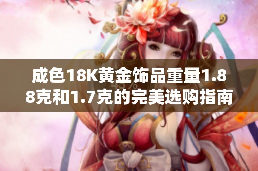 成色18K黄金饰品重量1.88克和1.7克的完美选购指南