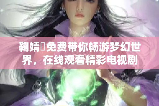 鞠婧祎免费带你畅游梦幻世界，在线观看精彩电视剧