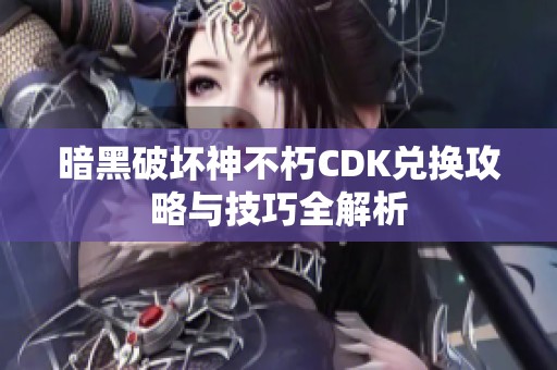 暗黑破坏神不朽CDK兑换攻略与技巧全解析