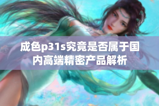 成色p31s究竟是否属于国内高端精密产品解析