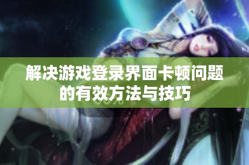 解决游戏登录界面卡顿问题的有效方法与技巧
