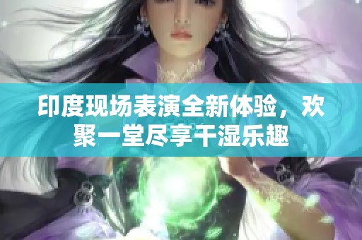 印度现场表演全新体验，欢聚一堂尽享干湿乐趣