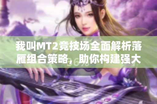 我叫MT2竞技场全面解析落雁组合策略，助你构建强大无敌战斗阵容！