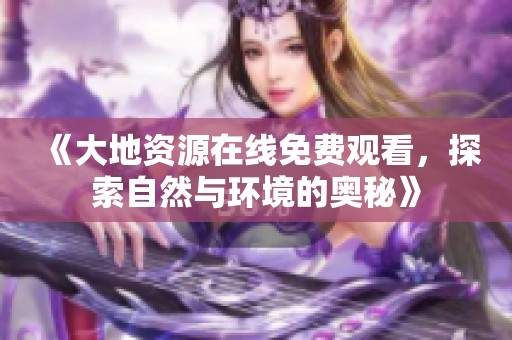 《大地资源在线免费观看，探索自然与环境的奥秘》