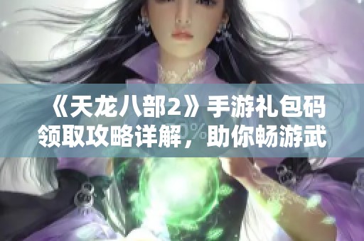 《天龙八部2》手游礼包码领取攻略详解，助你畅游武侠世界