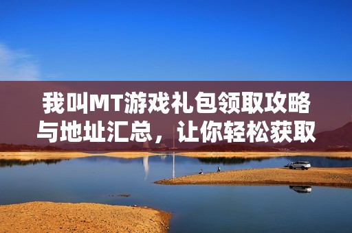 我叫MT游戏礼包领取攻略与地址汇总，让你轻松获取丰厚奖励