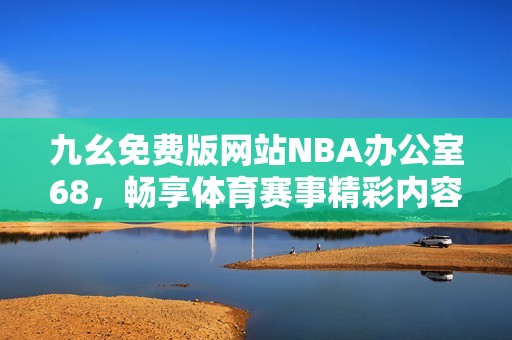 九幺免费版网站NBA办公室68，畅享体育赛事精彩内容和服务