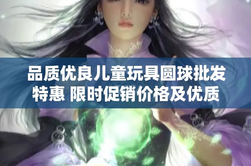 品质优良儿童玩具圆球批发特惠 限时促销价格及优质产地一站式购物体验