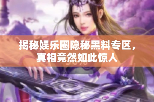 揭秘娱乐圈隐秘黑料专区，真相竟然如此惊人