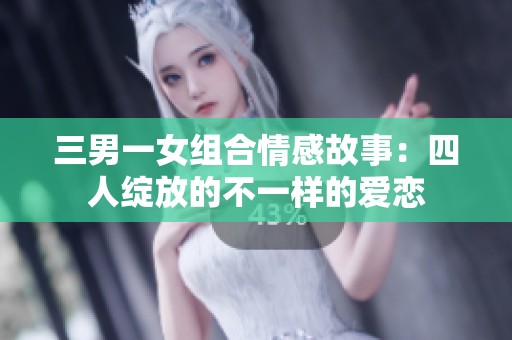 三男一女组合情感故事：四人绽放的不一样的爱恋