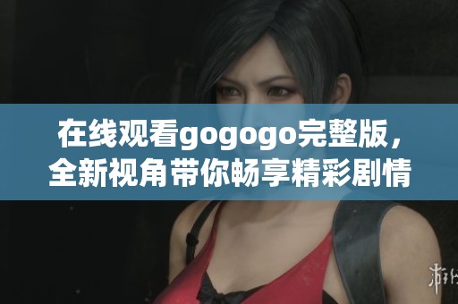 在线观看gogogo完整版，全新视角带你畅享精彩剧情