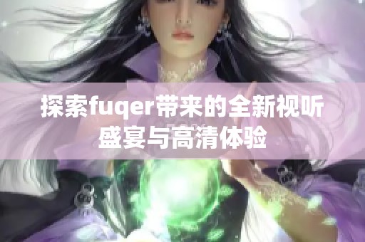 探索fuqer带来的全新视听盛宴与高清体验