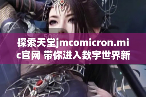 探索天堂jmcomicron.mic官网 带你进入数字世界新视野