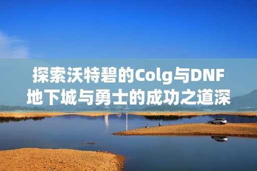 探索沃特碧的Colg与DNF地下城与勇士的成功之道深度解析与攻略分享