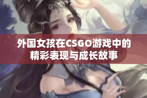 外国女孩在CSGO游戏中的精彩表现与成长故事