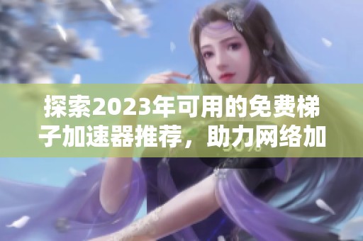 探索2023年可用的免费梯子加速器推荐，助力网络加速畅享在线体验