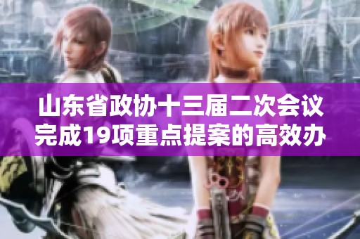 山东省政协十三届二次会议完成19项重点提案的高效办理工作与成果总结