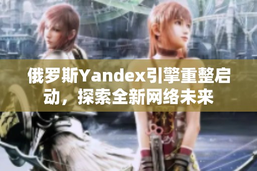 俄罗斯Yandex引擎重整启动，探索全新网络未来