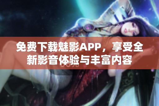 免费下载魅影APP，享受全新影音体验与丰富内容