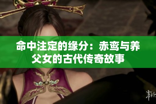 命中注定的缘分：赤鸾与养父女的古代传奇故事