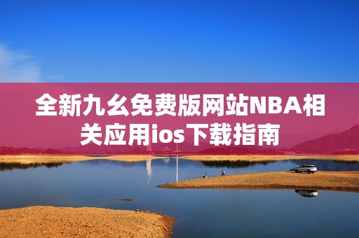 全新九幺免费版网站NBA相关应用ios下载指南