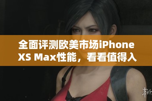 全面评测欧美市场iPhone XS Max性能，看看值得入手吗