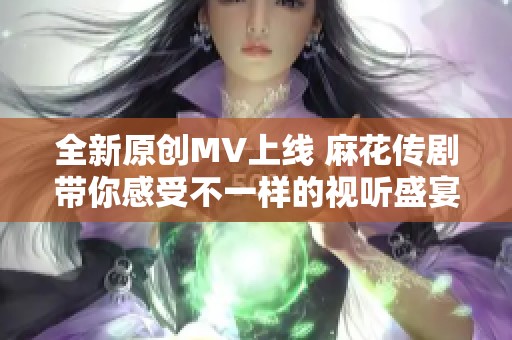 全新原创MV上线 麻花传剧带你感受不一样的视听盛宴