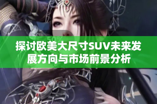 探讨欧美大尺寸SUV未来发展方向与市场前景分析