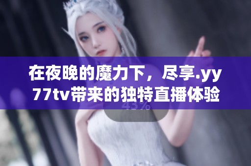 在夜晚的魔力下，尽享.yy77tv带来的独特直播体验