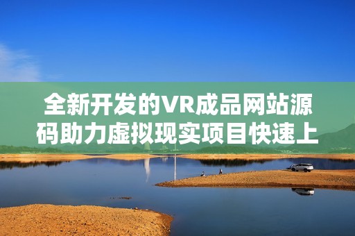 全新开发的VR成品网站源码助力虚拟现实项目快速上线