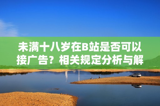 未满十八岁在B站是否可以接广告？相关规定分析与解读