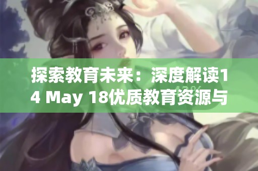 探索教育未来：深度解读14 May 18优质教育资源与方案