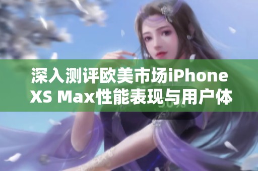 深入测评欧美市场iPhone XS Max性能表现与用户体验