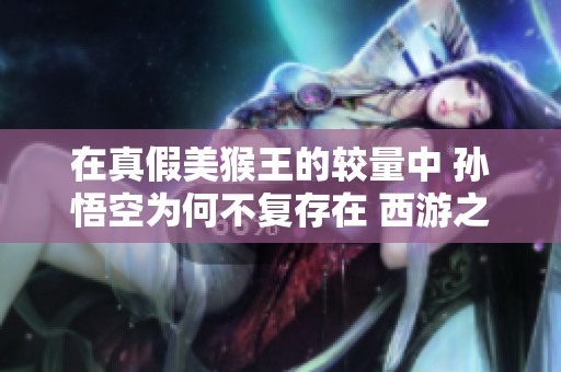在真假美猴王的较量中 孙悟空为何不复存在 西游之后齐天大圣的传奇终结之谜