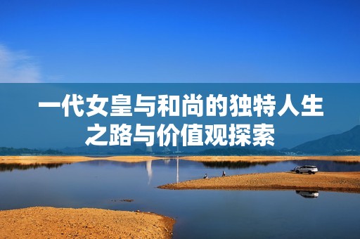 一代女皇与和尚的独特人生之路与价值观探索