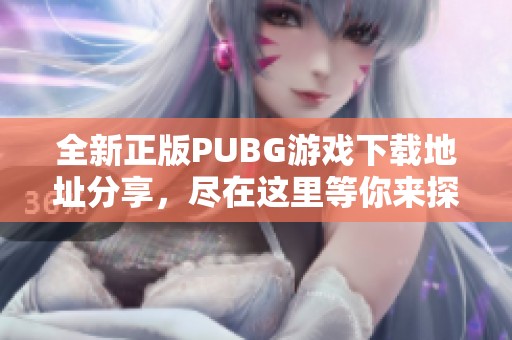 全新正版PUBG游戏下载地址分享，尽在这里等你来探索