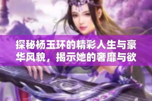 探秘杨玉环的精彩人生与豪华风貌，揭示她的奢靡与欲望