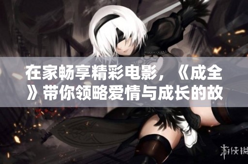 在家畅享精彩电影，《成全》带你领略爱情与成长的故事