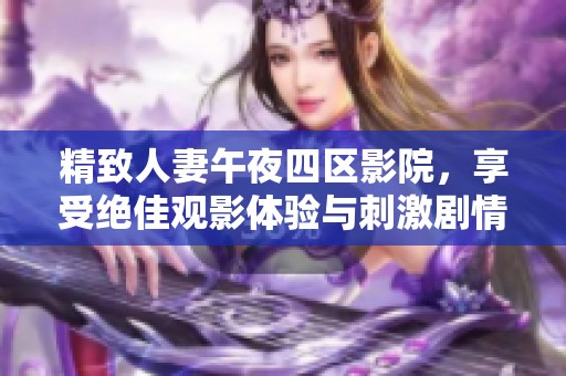 精致人妻午夜四区影院，享受绝佳观影体验与刺激剧情