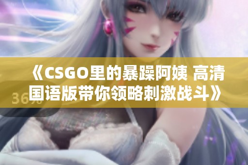 《CSGO里的暴躁阿姨 高清国语版带你领略刺激战斗》